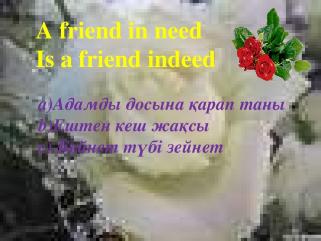 A friend in need  Is a friend indeed a)Адамды досына қарап таны b)Ештен кеш жақсы c) Бейнет түбі зейнет 