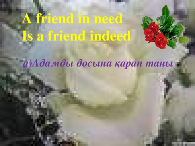 A friend in need  Is a friend indeed a)Адамды досына қарап таны 