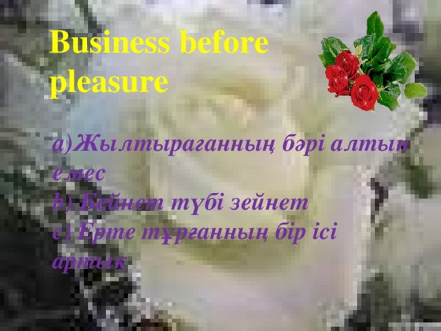 Business before pleasure a)Жылтыраганның бәрі алтын емес b) Бейнет түбі зейнет c) Ерте тұрғанның бір ісі артық  