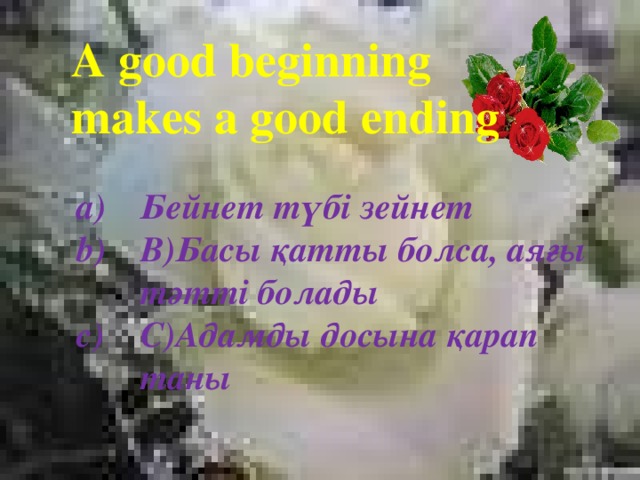 A good beginning makes a good ending Бейнет түбі зейнет B)Басы қатты болса, аяғы тәтті болады C)Адамды досына қарап таны 