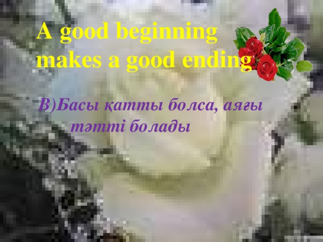 A good beginning makes a good ending B)Басы қатты болса, аяғы тәтті болады 