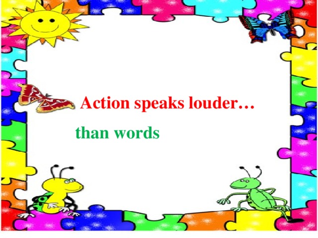  Action speaks louder… than words 