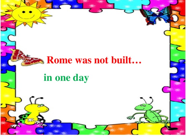  Rome was not built… in one day 