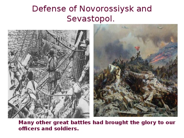 Defense of Novorossiysk and Sevastopol.  Many other great battles had brought the glory to our officers and soldiers.  