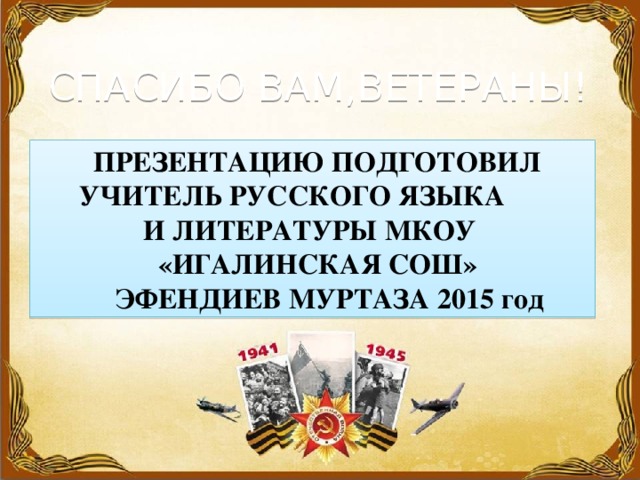 СПАСИБО ВАМ,ВЕТЕРАНЫ!  ПРЕЗЕНТАЦИЮ ПОДГОТОВИЛ  УЧИТЕЛЬ РУССКОГО ЯЗЫКА  И ЛИТЕРАТУРЫ МКОУ  «ИГАЛИНСКАЯ СОШ»  ЭФЕНДИЕВ МУРТАЗА 2015 год 