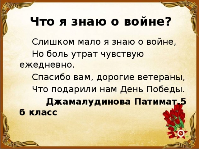 Что я знаю о войне?  Слишком мало я знаю о войне,  Но боль утрат чувствую ежедневно.  Спасибо вам, дорогие ветераны,  Что подарили нам День Победы.  Джамалудинова Патимат.5 б класс 