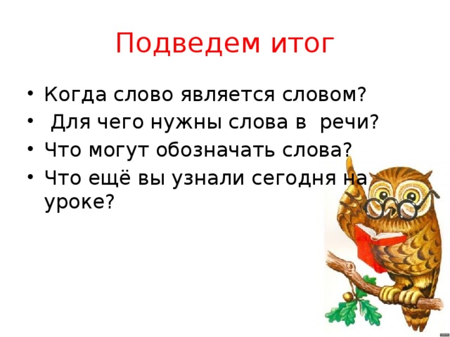 Подведем итог Когда слово является словом?   Для чего нужны слова в речи? Что могут обозначать слова? Что ещё вы узнали сегодня на уроке? 