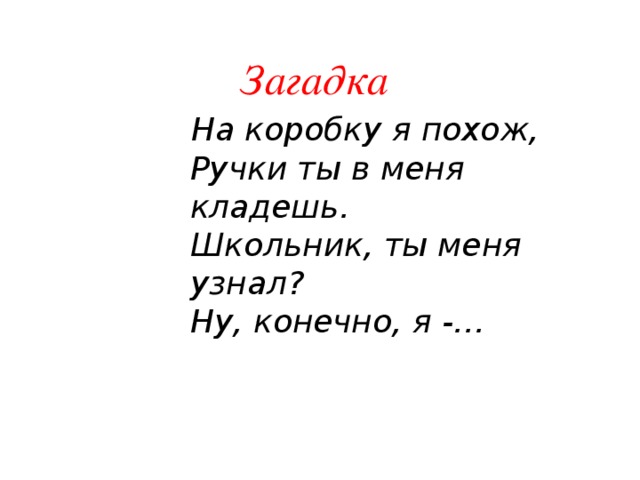 Загадка На коробку я похож,  Ручки ты в меня кладешь.  Школьник, ты меня узнал?  Ну, конечно, я -…   