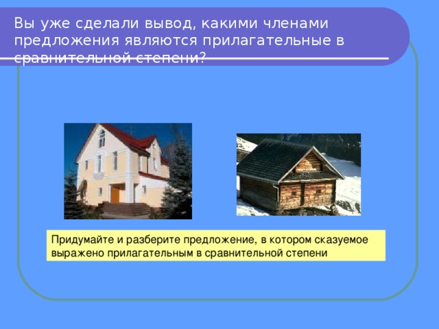 Вы уже сделали вывод, какими членами предложения являются прилагательные в сравнительной степени? Придумайте и разберите предложение, в котором сказуемое выражено прилагательным в сравнительной степени 