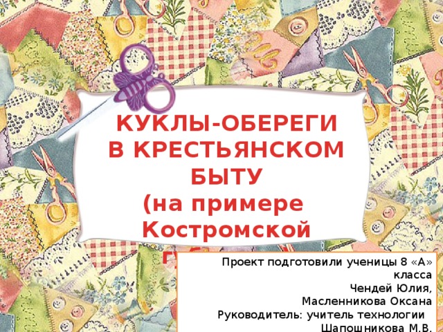 КУКЛЫ-ОБЕРЕГИ В КРЕСТЬЯНСКОМ БЫТУ (на примере Костромской губернии) Проект подготовили ученицы 8 «А» класса Чендей Юлия, Масленникова Оксана Руководитель: учитель технологии Шапошникова М.В. 