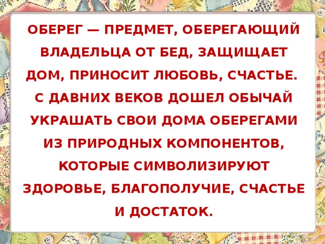 Оберег — предмет, оберегающий владельца от бед, защищает дом, приносит любовь, счастье.  С давних веков дошел обычай украшать свои дома оберегами из природных компонентов, которые символизируют здоровье, благополучие, счастье и достаток.   