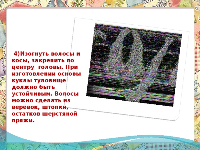  4)Изогнуть волосы и косы, закрепить по центру головы. При изготовлении основы куклы туловище должно быть устойчивым. Волосы можно сделать из верёвок, штопки, остатков шерстяной пряжи.  