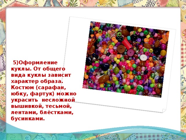  5)Оформление куклы. От общего вида куклы зависит характер образа. Костюм (сарафан, юбку, фартук) можно украсить несложной вышивкой, тесьмой, лентами, блёстками, бусинками. 