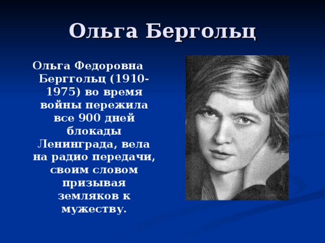 Ольга Бергольц Ольга Федоровна Берггольц (1910-1975) во время войны пережила все 900 дней блокады Ленинграда, вела на радио передачи, своим словом призывая земляков к мужеству.  