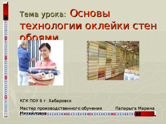 Тема урока:  Основы технологии оклейки стен обоями. КГК ПОУ 6 г. Хабаровск Мастер производственного обучения Папарыга Марина Михайловна 