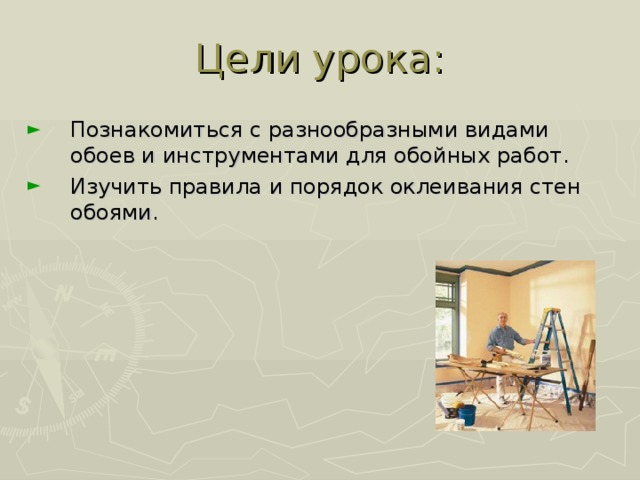 Цели урока: Познакомиться с разнообразными видами обоев и инструментами для обойных работ. Изучить правила и порядок оклеивания стен обоями. 