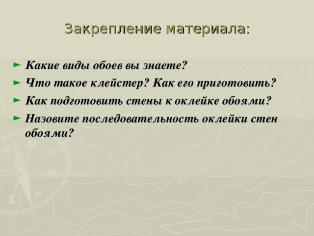 Закрепление материала: Какие виды обоев вы знаете? Что такое клейстер? Как его приготовить? Как подготовить стены к оклейке обоями? Назовите последовательность оклейки стен обоями?  