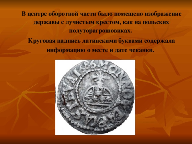 В центре оборотной части было помещено изображение державы с лучистым крестом, как на польских полуторагрошовиках. Круговая надпись латинскими буквами содержала информацию о месте и дате чеканки.   