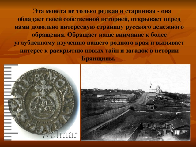 Эта монета не только редкая и старинная - она обладает своей собственной историей, открывает перед нами довольно интересную страницу русского денежного обращения. Обращает наше внимание к более углубленному изучению нашего родного края и вызывает интерес к раскрытию новых тайн и загадок в истории Брянщины. 