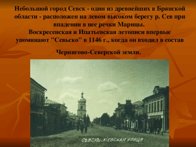 Небольшой город Севск - один из древнейших в Брянской области - расположен на левом высоком берегу р. Сев при впадении в нее речки Марицы.   Воскресенская и Ипатьевская летописи впервые упоминают 