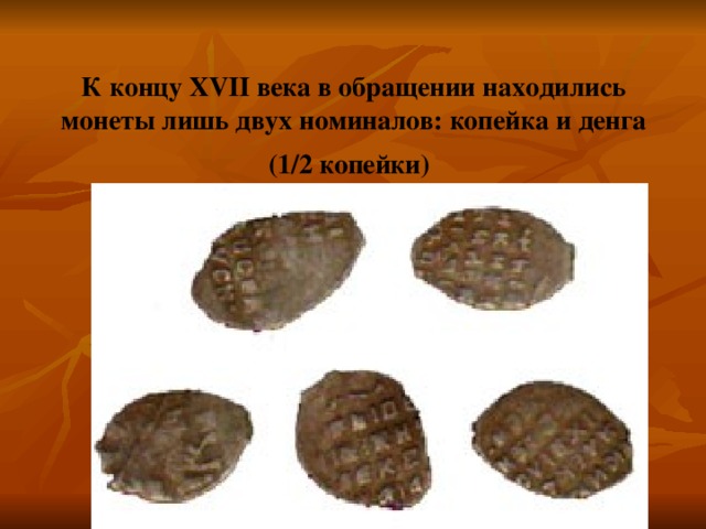 К концу XVII века в обращении находились монеты лишь двух номиналов: копейка и денга (1/2 копейки)  