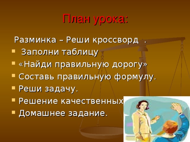 План урока:  Разминка – Реши кроссворд .  Заполни таблицу «Найди правильную дорогу» Составь правильную формулу. Реши задачу. Решение качественных задач. Домашнее задание. 