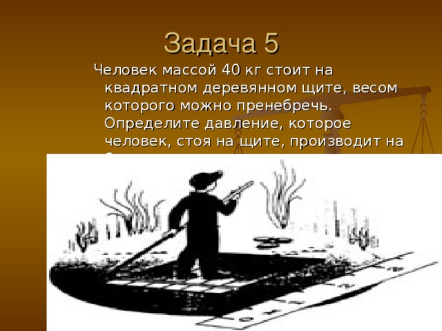 Задача 5 Человек массой 40 кг стоит на квадратном деревянном щите, весом которого можно пренебречь. Определите давление, которое человек, стоя на щите, производит на болотистую поверхность. Человек массой 40 кг стоит на квадратном деревянном щите, весом которого можно пренебречь. Определите давление, которое человек, стоя на щите, производит на болотистую поверхность. Человек массой 40 кг стоит на квадратном деревянном щите, весом которого можно пренебречь. Определите давление, которое человек, стоя на щите, производит на болотистую поверхность. Человек массой 40 кг стоит на квадратном деревянном щите, весом которого можно пренебречь. Определите давление, которое человек, стоя на щите, производит на болотистую поверхность. 