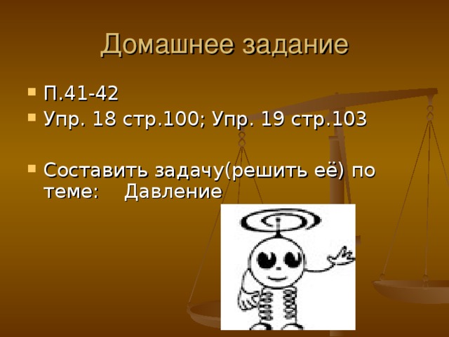 Домашнее задание П.41-42 Упр. 18 стр.100; Упр. 19 стр.103 Составить задачу(решить её) по теме: Давление   