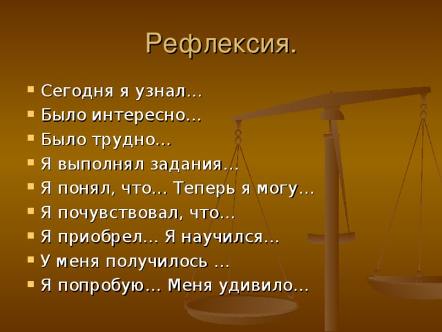 Рефлексия. Сегодня я узнал… Было интересно… Было трудно… Я выполнял задания… Я понял, что… Теперь я могу… Я почувствовал, что… Я приобрел… Я научился… У меня получилось … Я попробую… Меня удивило…  