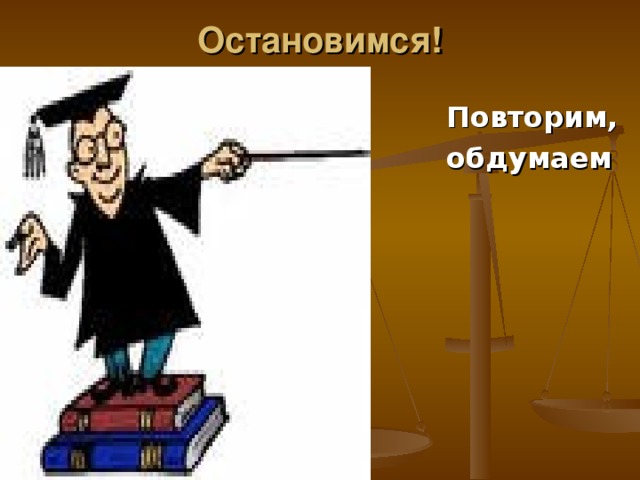 Остановимся!     Повторим,  обдумаем  изученное  