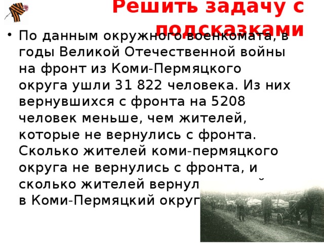 Решить задачу с подсказками По данным окружного военкомата, в годы Великой Отечественной войны на фронт из Коми-Пермяцкого округа ушли 31 822 человека. Из них вернувшихся с фронта на 5208 человек меньше, чем жителей, которые не вернулись с фронта. Сколько жителей коми-пермяцкого округа не вернулись с фронта, и сколько жителей вернулось с войны в Коми-Пермяцкий округ? 