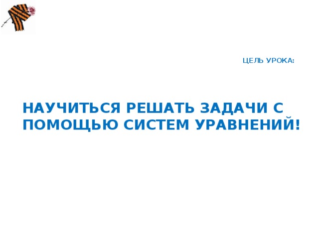 ЦЕЛЬ УРОКА:   НАУЧИТЬСЯ РЕШАТЬ ЗАДАЧИ С ПОМОЩЬЮ СИСТЕМ УРАВНЕНИЙ!  