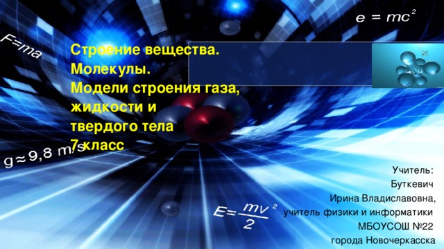 Строение вещества.  Молекулы.  Модели строения газа,  жидкости и  твердого тела  7 класс   Учитель: Буткевич Ирина Владиславовна, учитель физики и информатики МБОУСОШ №22 города Новочеркасска 