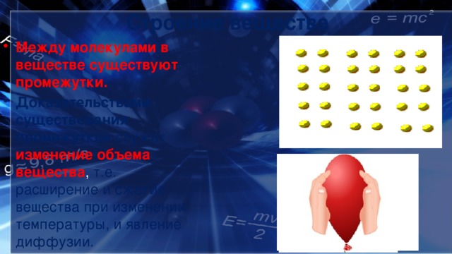 Строение вещества Между молекулами в веществе существуют промежутки. Доказательствами существования промежутков служат изменение объема вещества , т.е. расширение и сжатие вещества при изменении температуры, и явление диффузии. 