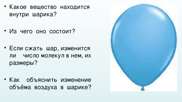 Какое вещество находится внутри шарика? Из чего оно состоит? Если сжать шар, изменится ли число молекул в нем, их размеры? Как объяснить изменение объёма воздуха в шарике? 