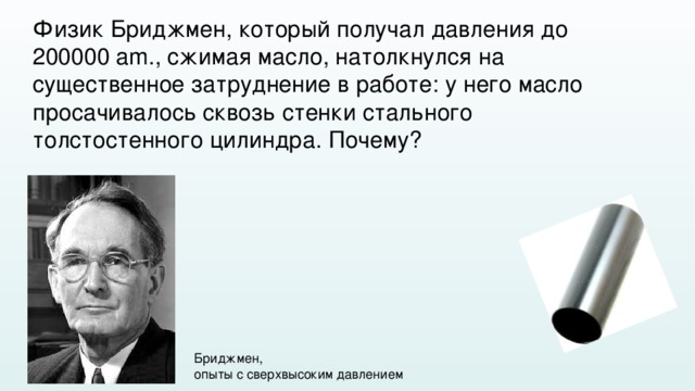 Физик Бриджмен, который получал давления до 200000 am., сжимая масло, натолкнулся на существенное затруднение в работе: у него масло просачивалось сквозь стенки стального толстостенного цилиндра. Почему? Бриджмен, опыты с сверхвысоким давлением 