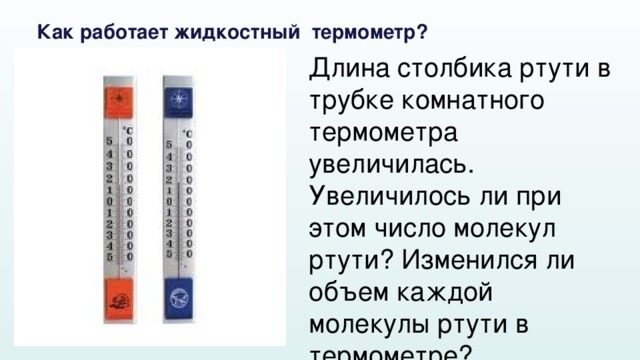 Как работает жидкостный термометр? Длина столбика ртути в трубке комнатного термометра увеличилась. Увеличилось ли при этом число молекул ртути? Изменился ли объем каждой молекулы ртути в термометре? 