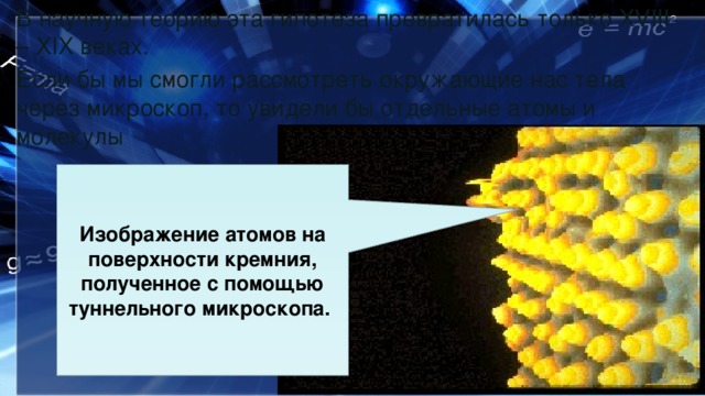 В научную теорию эта гипотеза превратилась только XVIII – XIX веках. Если бы мы смогли рассмотреть окружающие нас тела через микроскоп, то увидели бы отдельные атомы и молекулы Изображение атомов на поверхности кремния, полученное с помощью туннельного микроскопа. 