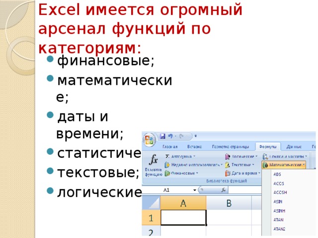 Excel имеется огромный арсенал функций по категориям: финансовые; математические; даты и времени; статистические; текстовые; логические. 