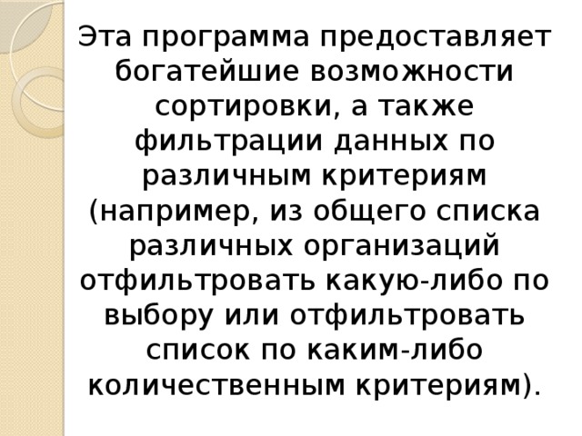 Эта программа предоставляет богатейшие возможности сортировки, а также фильтрации данных по различным критериям (например, из общего списка различных организаций отфильтровать какую-либо по выбору или отфильтровать список по каким-либо количественным критериям). 