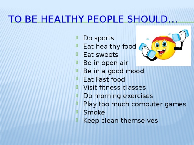 To be healthy people should… Do sports Eat healthy food Eat sweets Be in open air Be in a good mood Eat Fast food Visit fitness classes Do morning exercises Play too much computer games Smoke Keep clean themselves 