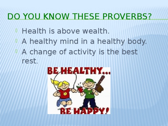 Do you know these proverbs? Health is above wealth. A healthy mind in a healthy body. A change of activity is the best rest . 