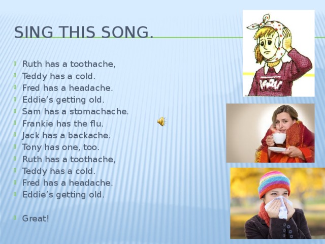 Sing this song. Ruth has a toothache, Teddy has a cold. Fred has a headache. Eddie’s getting old. Sam has a stomachache. Frankie has the flu. Jack has a backache. Tony has one, too. Ruth has a toothache, Teddy has a cold. Fred has a headache. Eddie’s getting old. Great! 