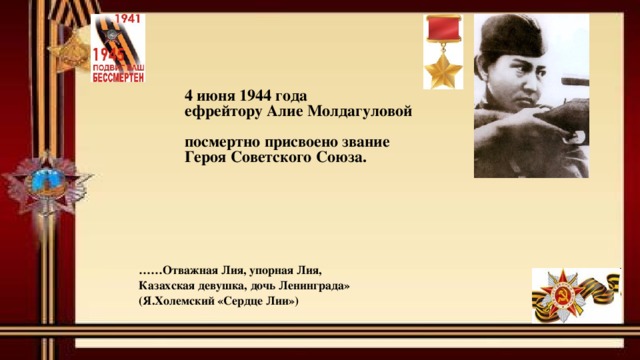 4 июня 1944 года ефрейтору Алие Молдагуловой  посмертно присвоено звание Героя Советского Союза. …… Отважная Лия, упорная Лия, Казахская девушка, дочь Ленинграда» (Я.Холемский «Сердце Лии») 
