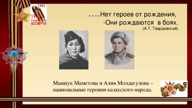 … . Нет героев от рождения,  -Они рождаются в боях.  (А.Т. Твардовский)   Маншук Маметова и Алия Молдагулова – национальные героини казахского народа. 
