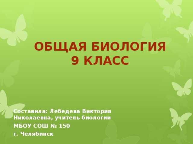 Общая биология  9 класс Составила: Лебедева Виктория Николаевна, учитель биологии МБОУ СОШ № 150 г. Челябинск 