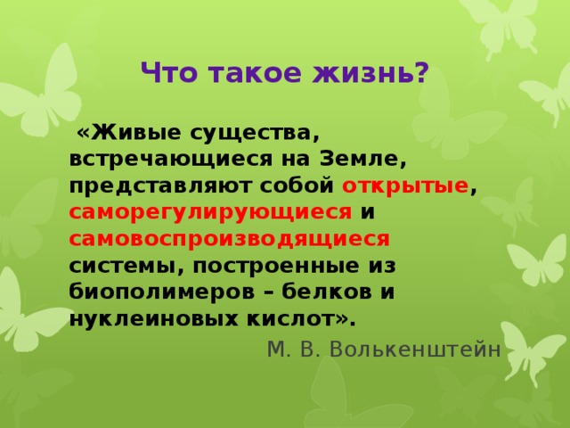 Что такое жизнь?   «Живые существа, встречающиеся на Земле, представляют собой открытые , саморегулирующиеся и самовоспроизводящиеся системы, построенные из биополимеров – белков и нуклеиновых кислот». М. В. Волькенштейн 