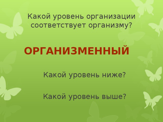 Какой уровень организации соответствует организму? Организменный Какой уровень ниже? Какой уровень выше? 