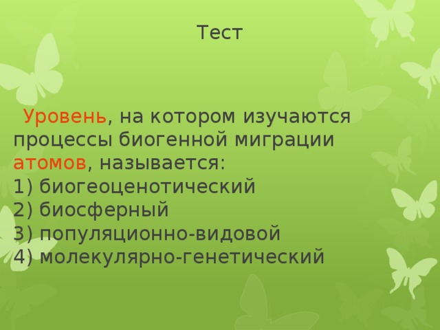 Тест    Уровень , на котором изучаются процессы биогенной миграции атомов , называется:  1) биогеоценотический        2) биосферный  3) популяционно-видовой       4) молекулярно-генетический 