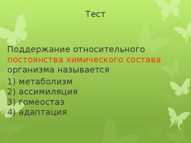 Тест Поддержание относительного постоянства  химического состава организма называется 1) метаболизм   2) ассимиляция   3) гомеостаз   4) адаптация 